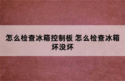 怎么检查冰箱控制板 怎么检查冰箱坏没坏